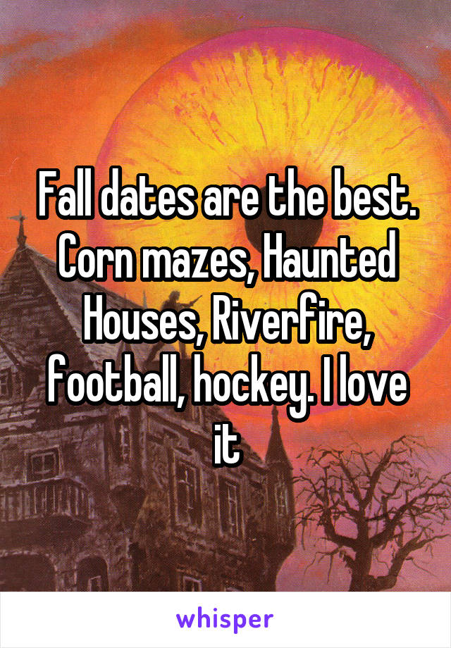 Fall dates are the best. Corn mazes, Haunted Houses, Riverfire, football, hockey. I love it