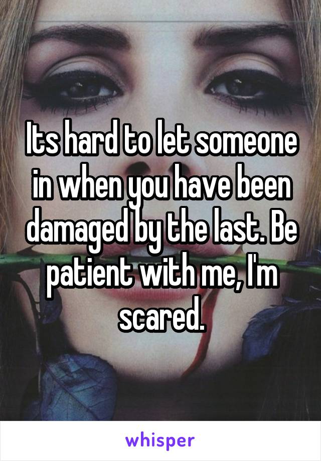 Its hard to let someone in when you have been damaged by the last. Be patient with me, I'm scared.
