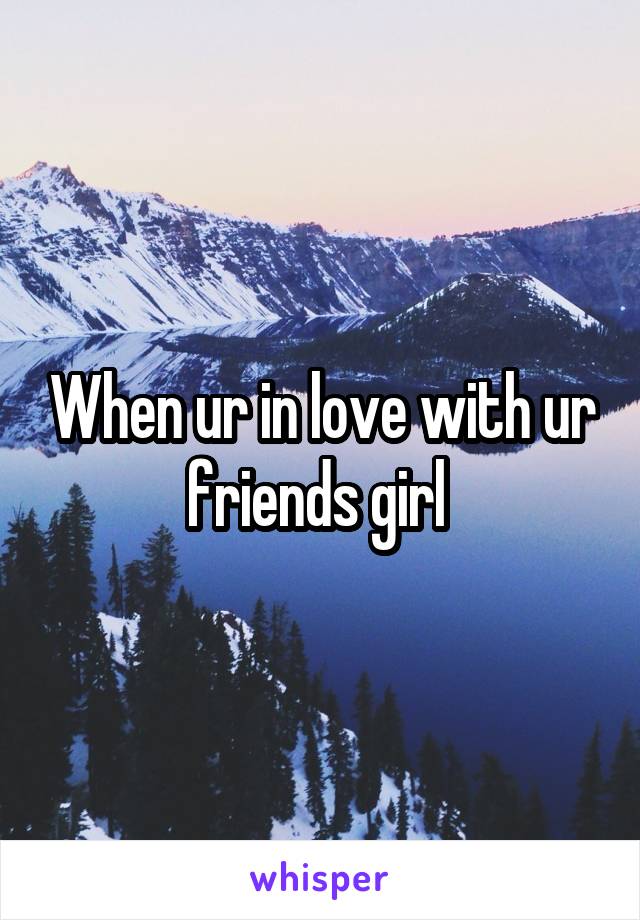 When ur in love with ur friends girl 
