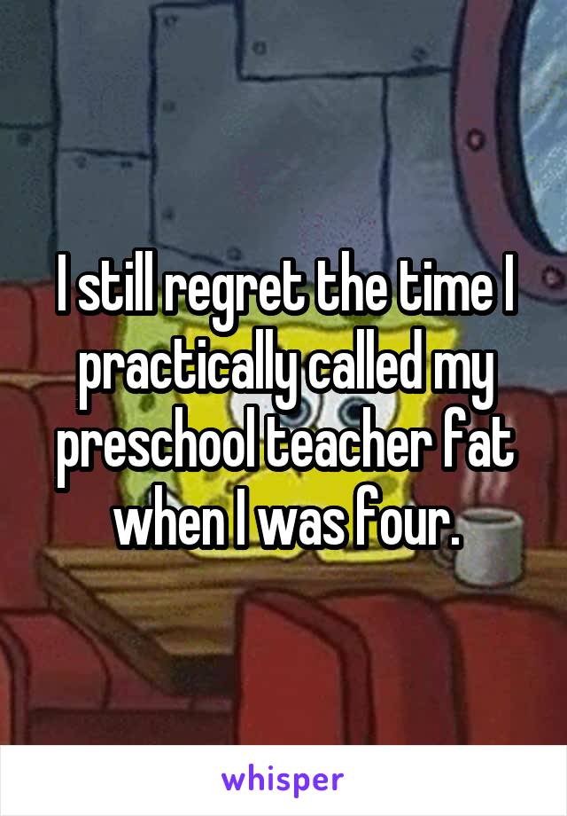 I still regret the time I practically called my preschool teacher fat when I was four.