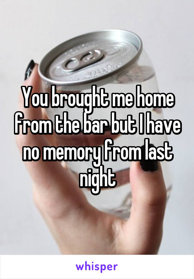 You brought me home from the bar but I have no memory from last night