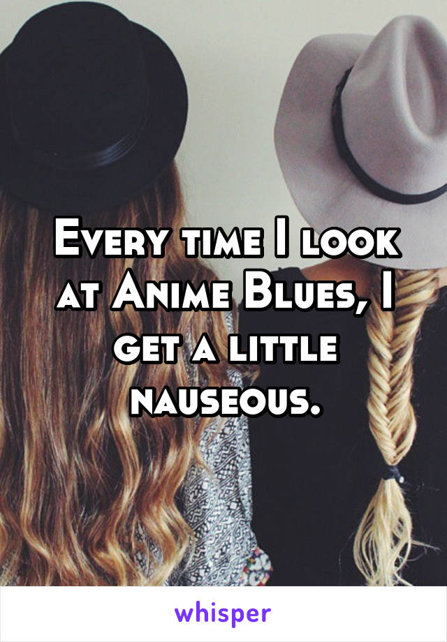 Every time I look at Anime Blues, I get a little nauseous.