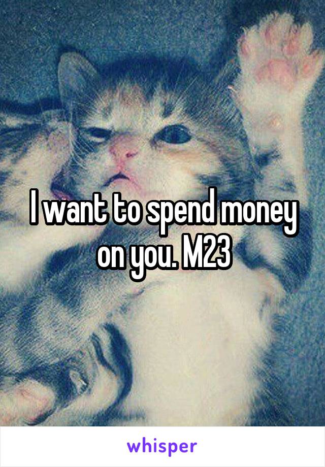 I want to spend money on you. M23