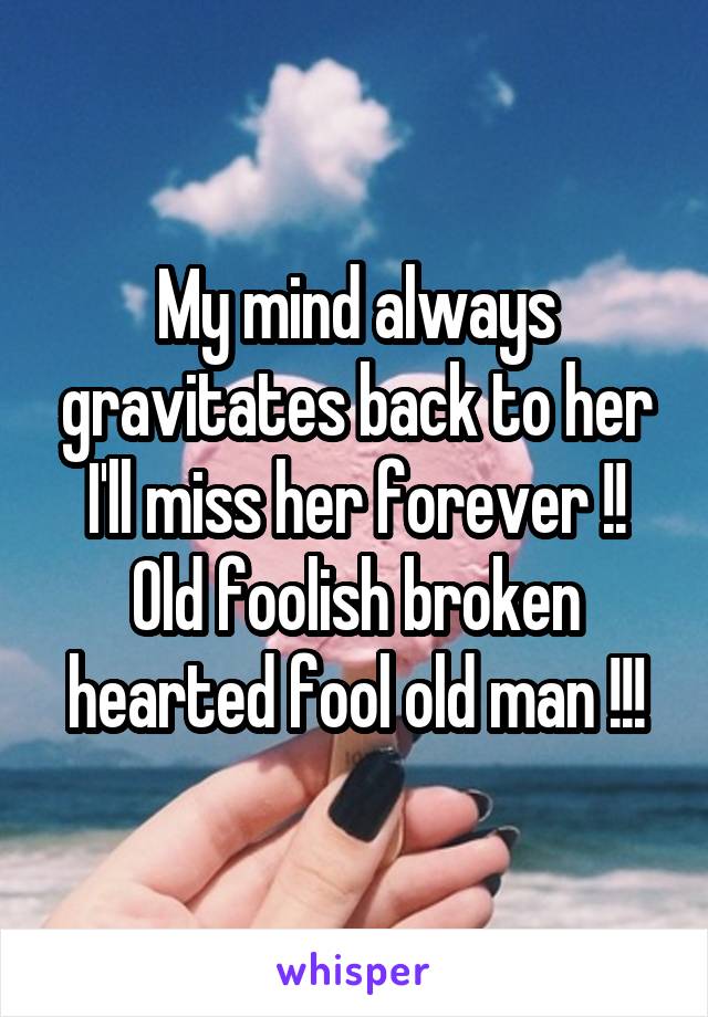 My mind always gravitates back to her I'll miss her forever !! Old foolish broken hearted fool old man !!!