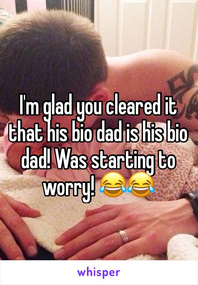 I'm glad you cleared it that his bio dad is his bio dad! Was starting to worry! 😂😂