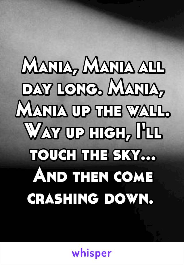 Mania, Mania all day long. Mania, Mania up the wall.
Way up high, I'll touch the sky... And then come crashing down. 