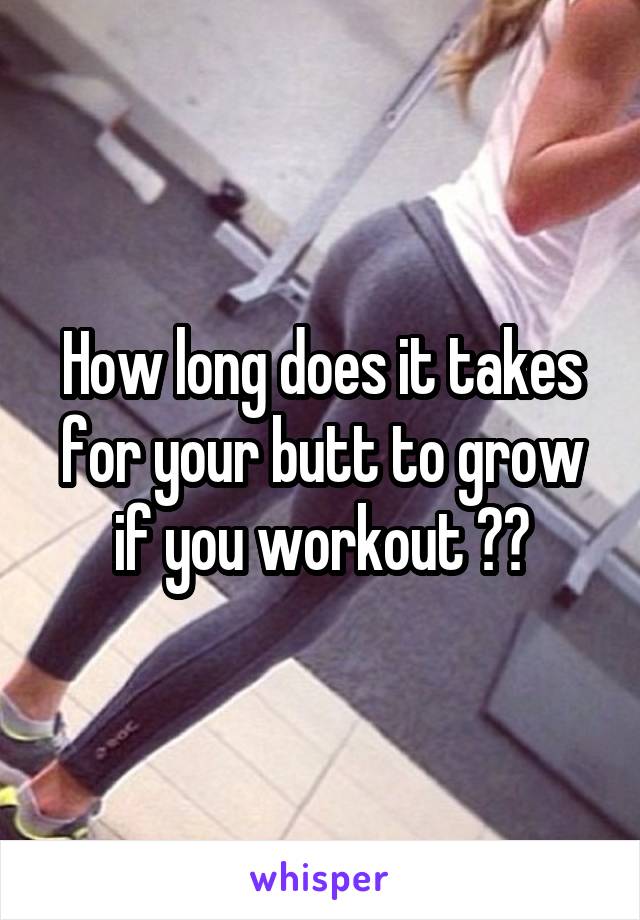 How long does it takes for your butt to grow if you workout ??