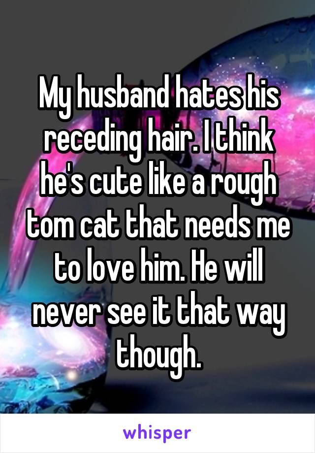 My husband hates his receding hair. I think he's cute like a rough tom cat that needs me to love him. He will never see it that way though.