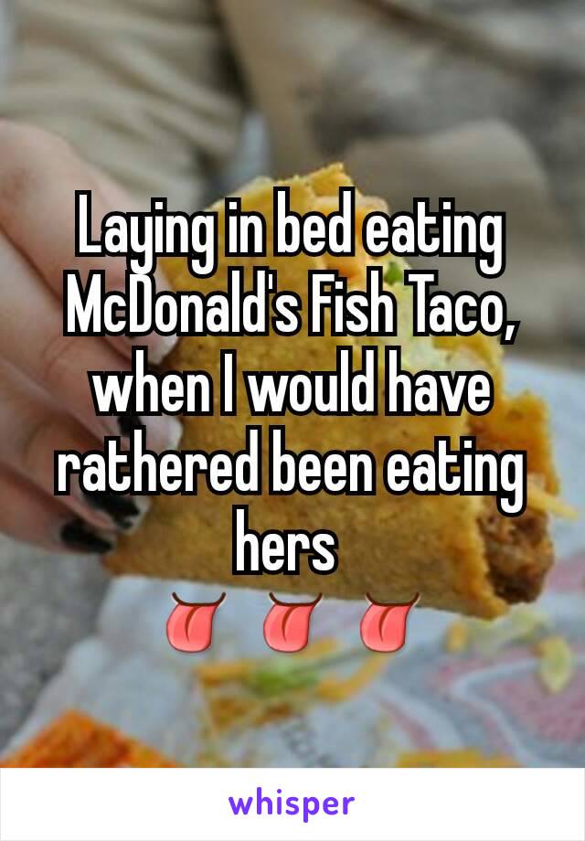 Laying in bed eating McDonald's Fish Taco, when I would have rathered been eating hers 
👅👅👅