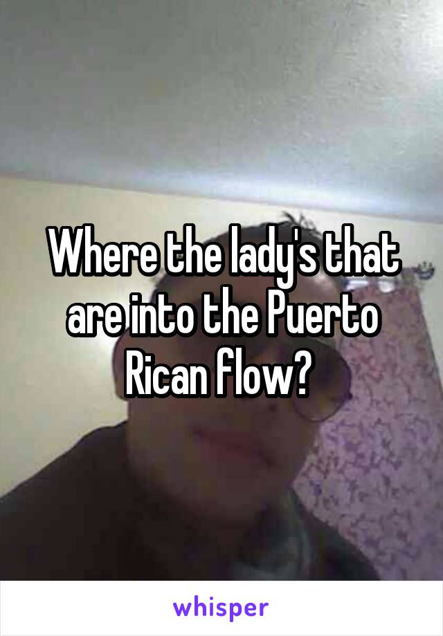 Where the lady's that are into the Puerto Rican flow? 