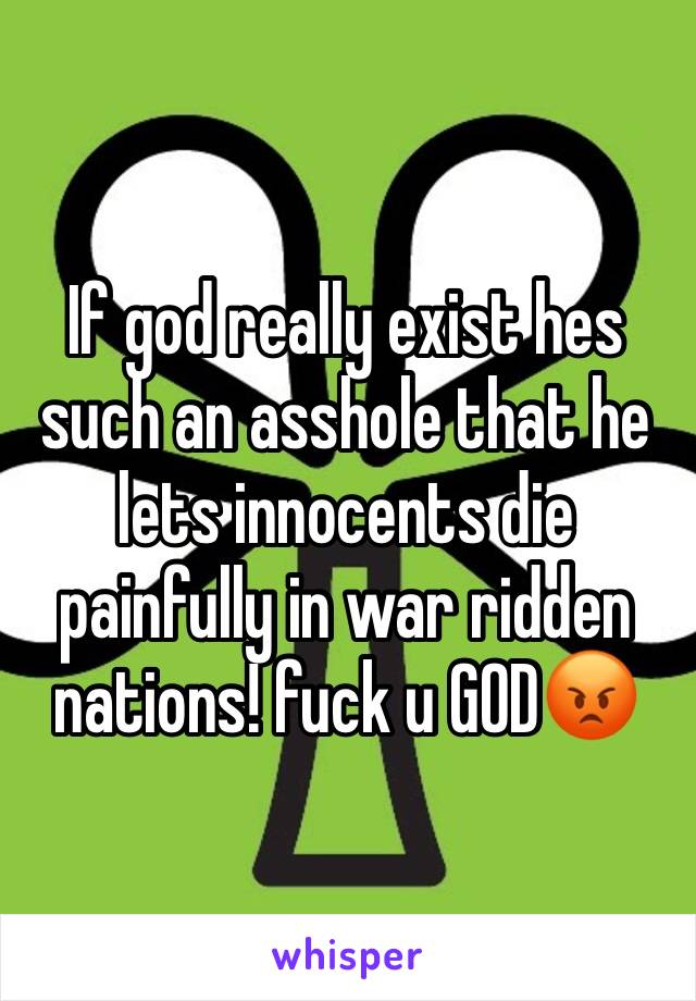 If god really exist hes such an asshole that he lets innocents die painfully in war ridden nations! fuck u GOD😡