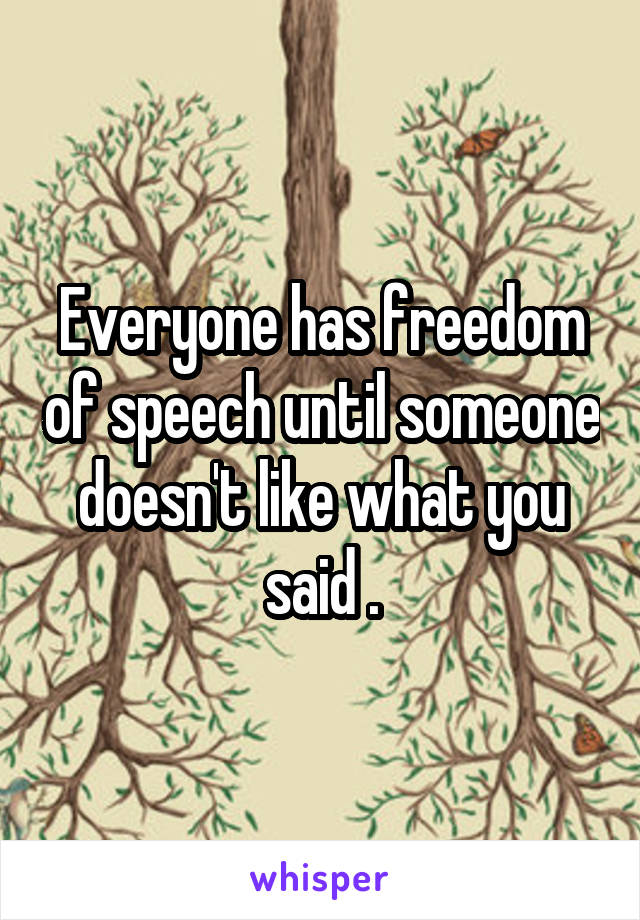 Everyone has freedom of speech until someone doesn't like what you said .