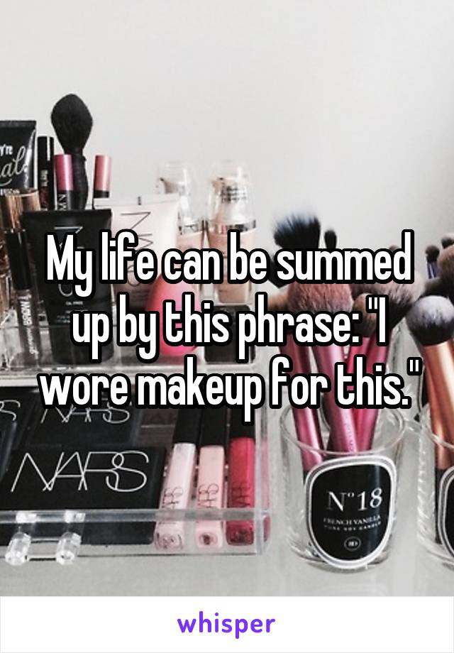 My life can be summed up by this phrase: "I wore makeup for this."