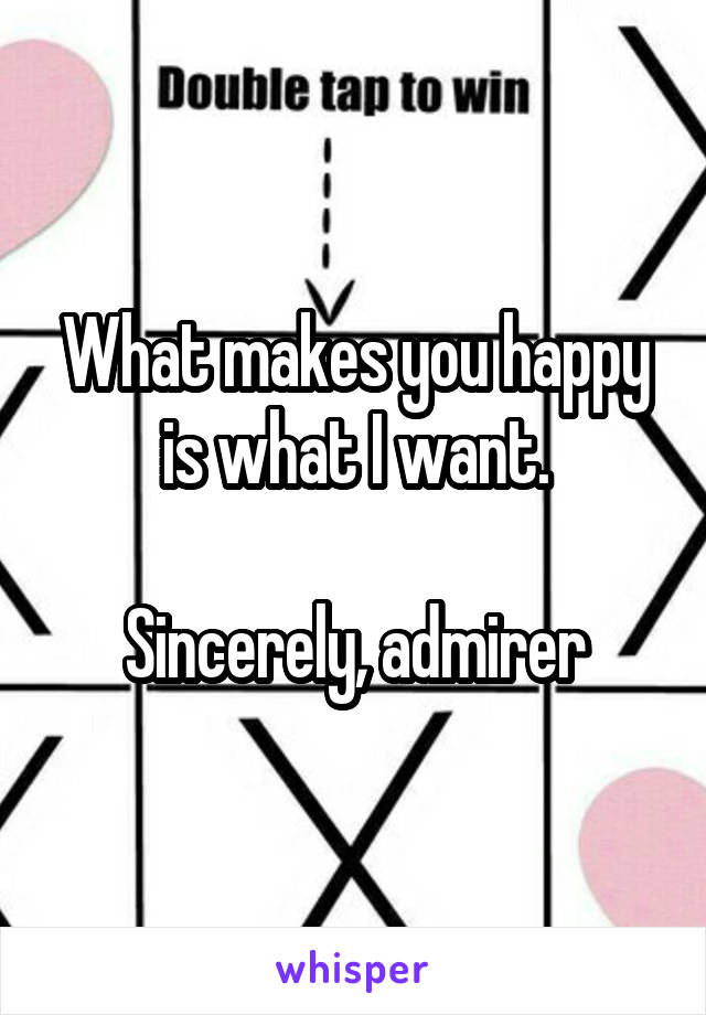 What makes you happy is what I want.

 Sincerely, admirer 