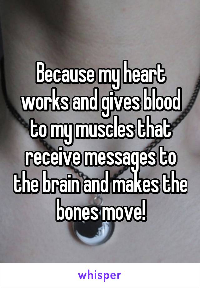 Because my heart works and gives blood to my muscles that receive messages to the brain and makes the bones move!