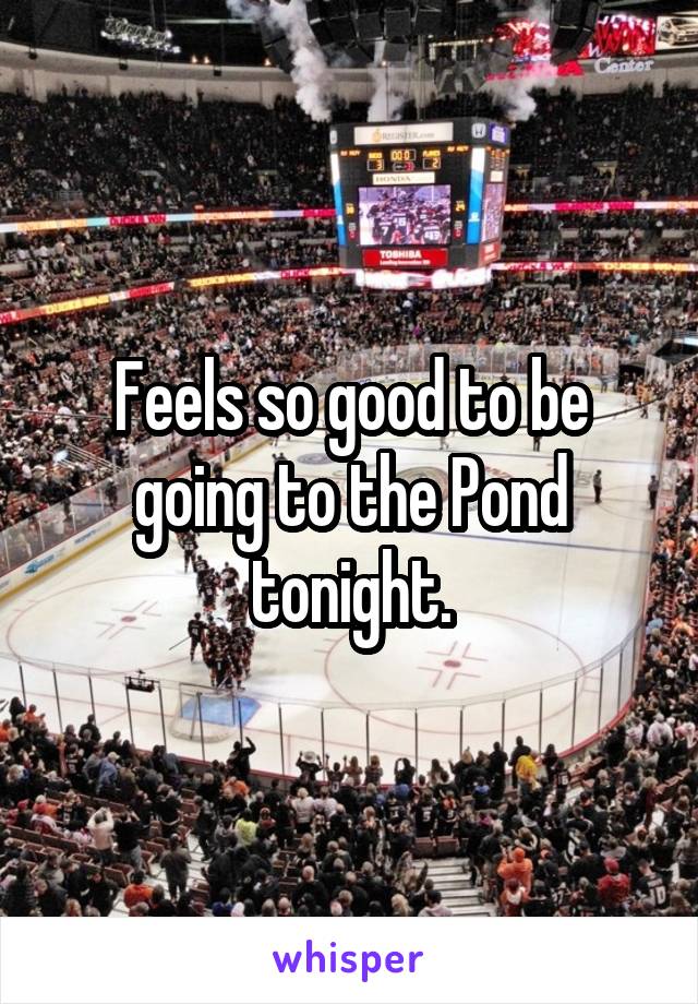 Feels so good to be going to the Pond tonight.