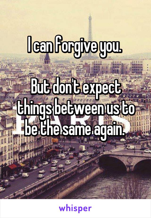 I can forgive you. 

But don't expect things between us to be the same again. 

