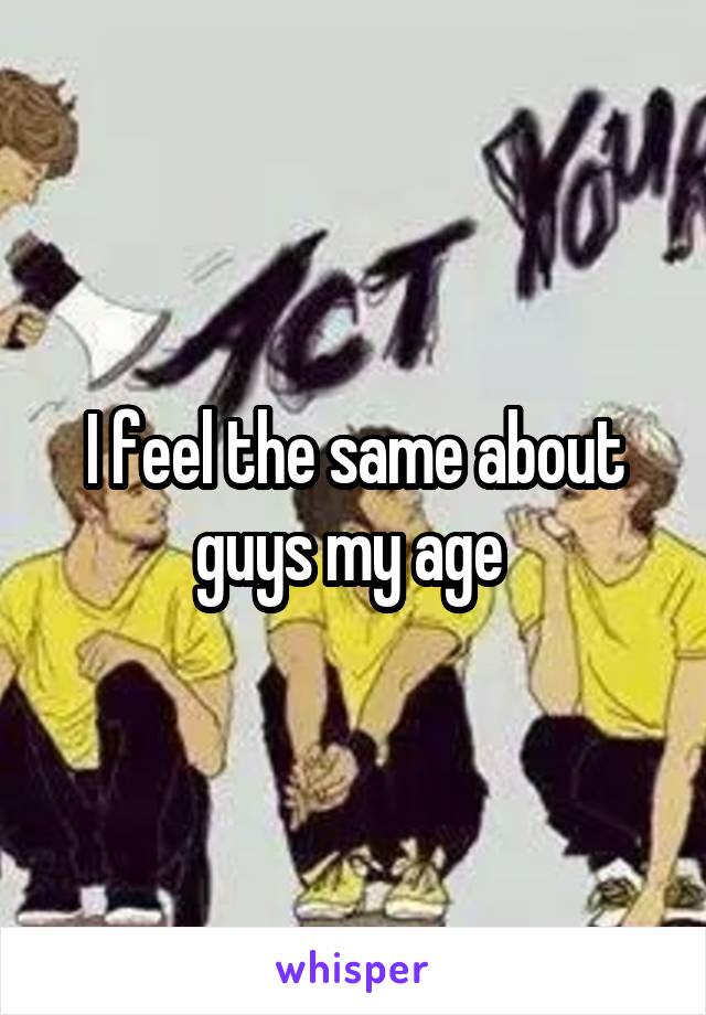 I feel the same about guys my age 