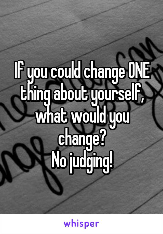 If you could change ONE thing about yourself, what would you change?
No judging!