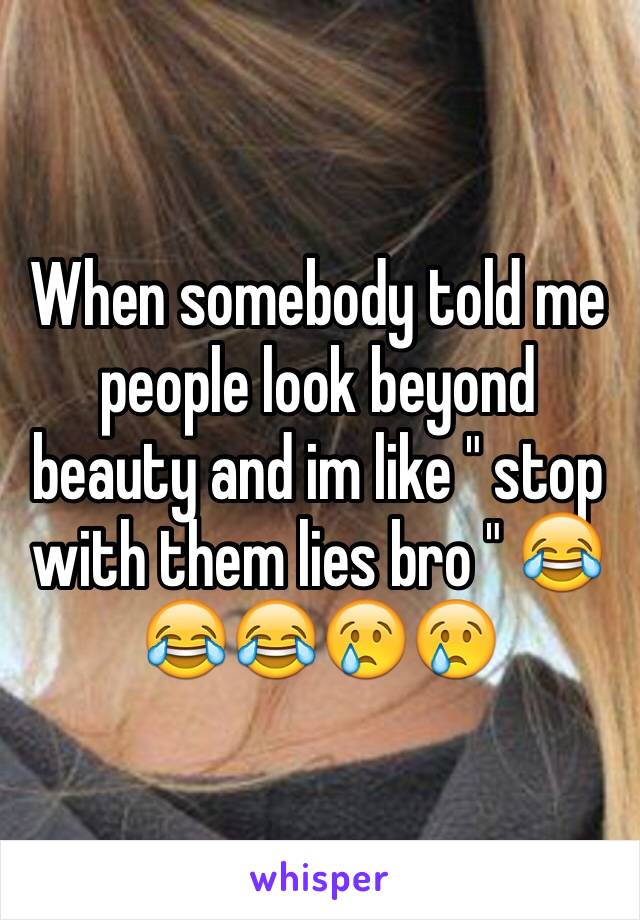 When somebody told me people look beyond beauty and im like " stop with them lies bro " 😂😂😂😢😢