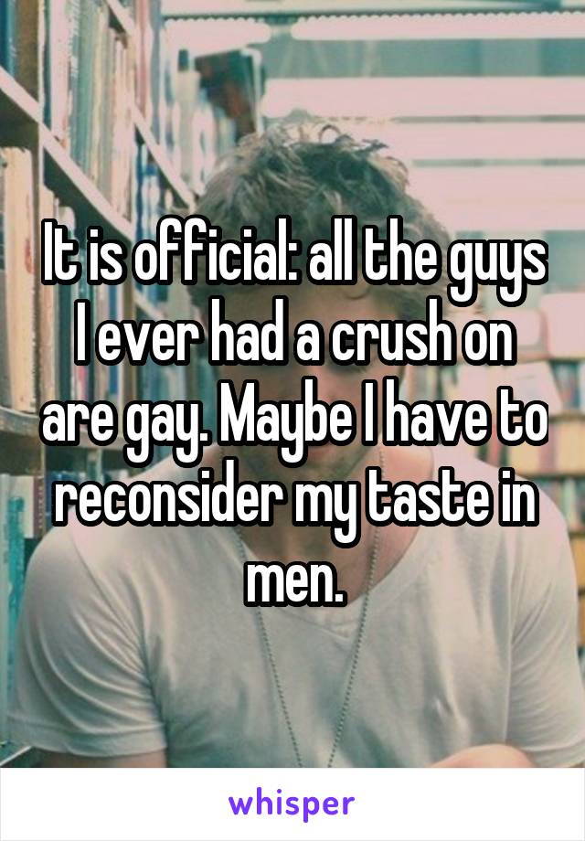 It is official: all the guys I ever had a crush on are gay. Maybe I have to reconsider my taste in men.