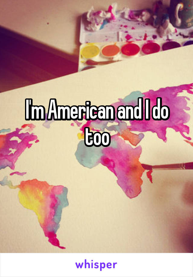 I'm American and I do too
