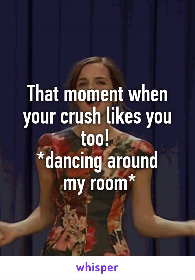That moment when your crush likes you too! 
*dancing around
 my room*