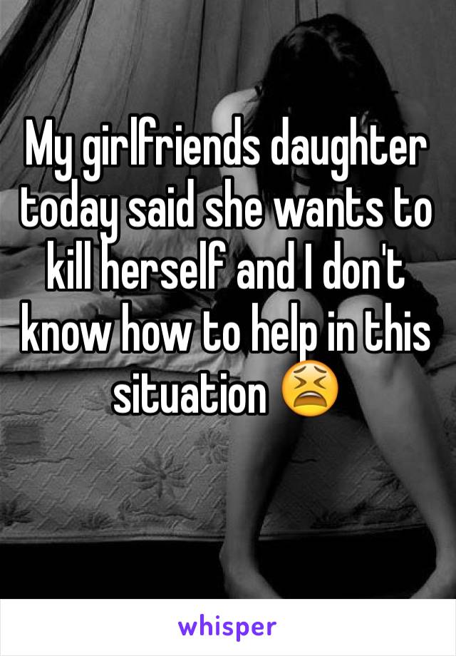 My girlfriends daughter today said she wants to kill herself and I don't know how to help in this situation 😫