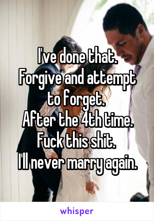 I've done that.
Forgive and attempt to forget. 
After the 4th time.
Fuck this shit. 
I'll never marry again.