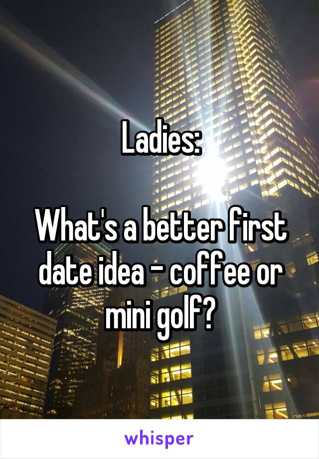 Ladies:

What's a better first date idea - coffee or mini golf?