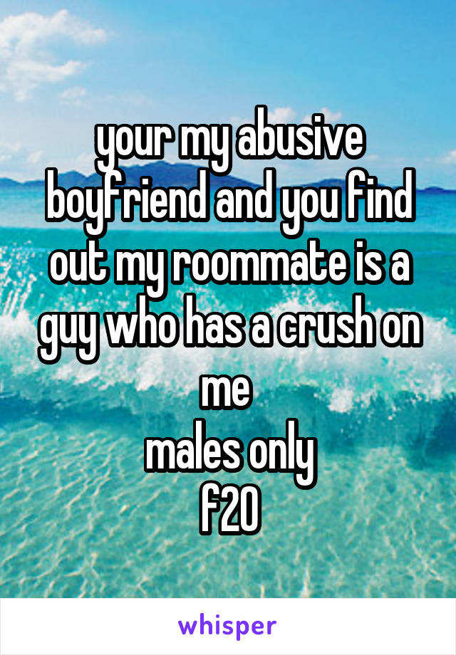 your my abusive boyfriend and you find out my roommate is a guy who has a crush on me 
males only
f20