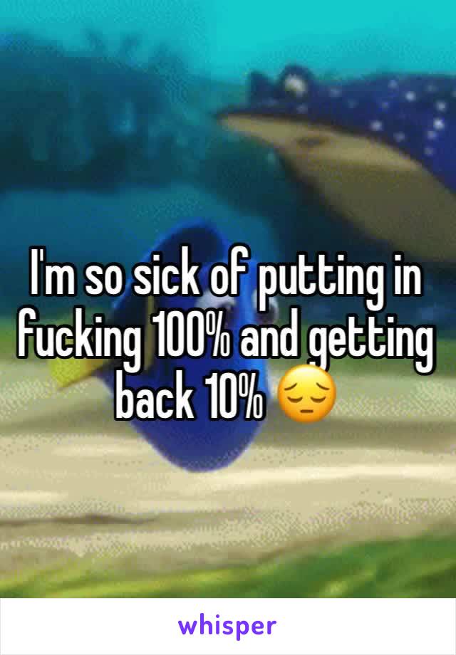 I'm so sick of putting in fucking 100% and getting back 10% 😔
