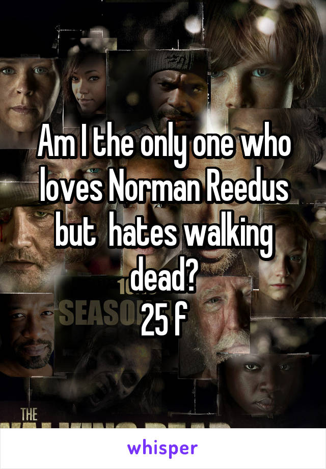 Am I the only one who loves Norman Reedus but  hates walking dead?
25 f