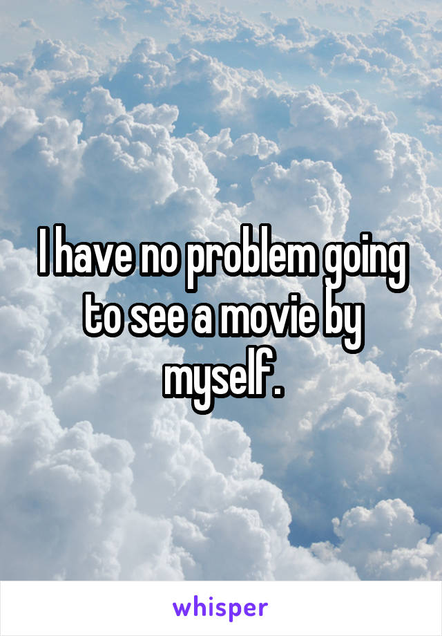 I have no problem going to see a movie by myself.