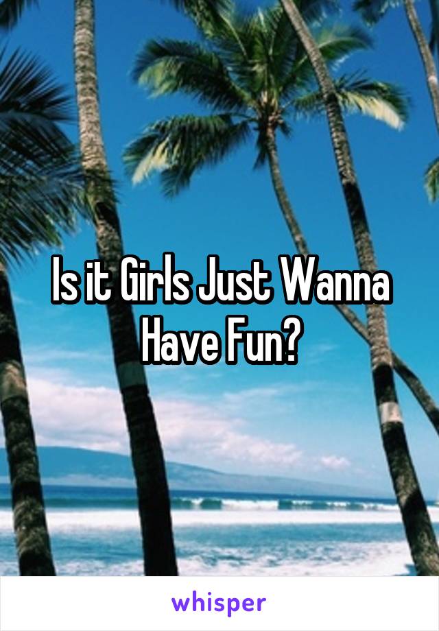 Is it Girls Just Wanna Have Fun?