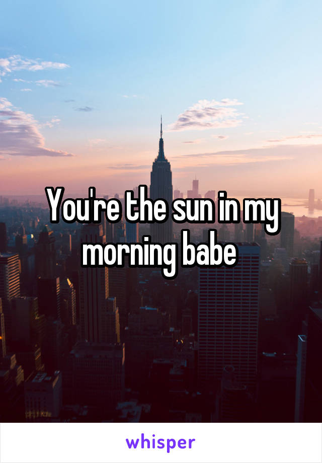 You're the sun in my morning babe 