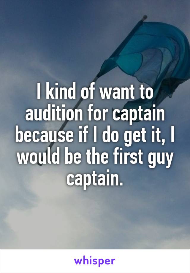 I kind of want to audition for captain because if I do get it, I would be the first guy captain.