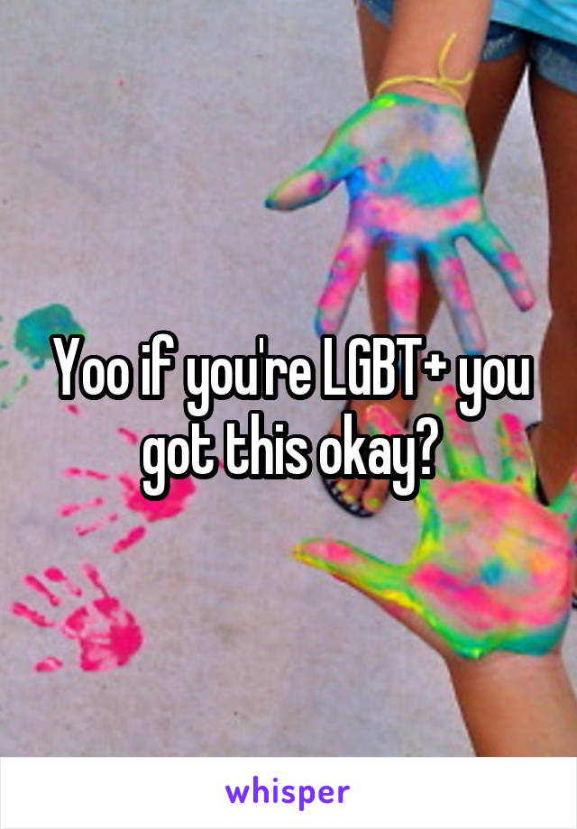 Yoo if you're LGBT+ you got this okay?