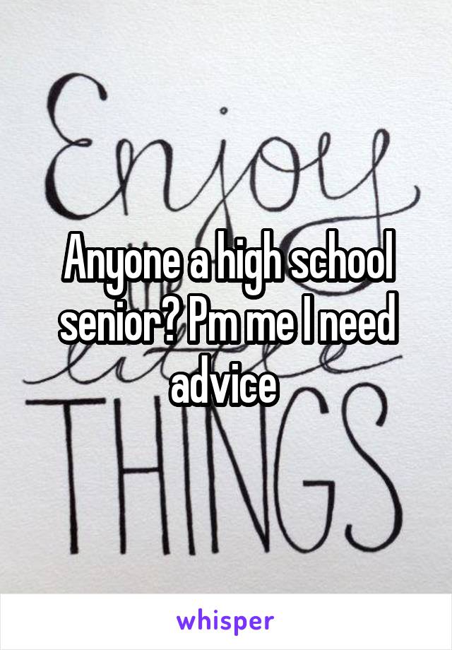 Anyone a high school senior? Pm me I need advice 