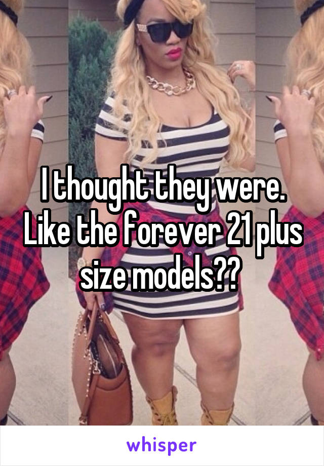 I thought they were. Like the forever 21 plus size models?? 