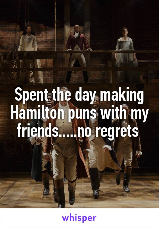 Spent the day making Hamilton puns with my friends.....no regrets 
