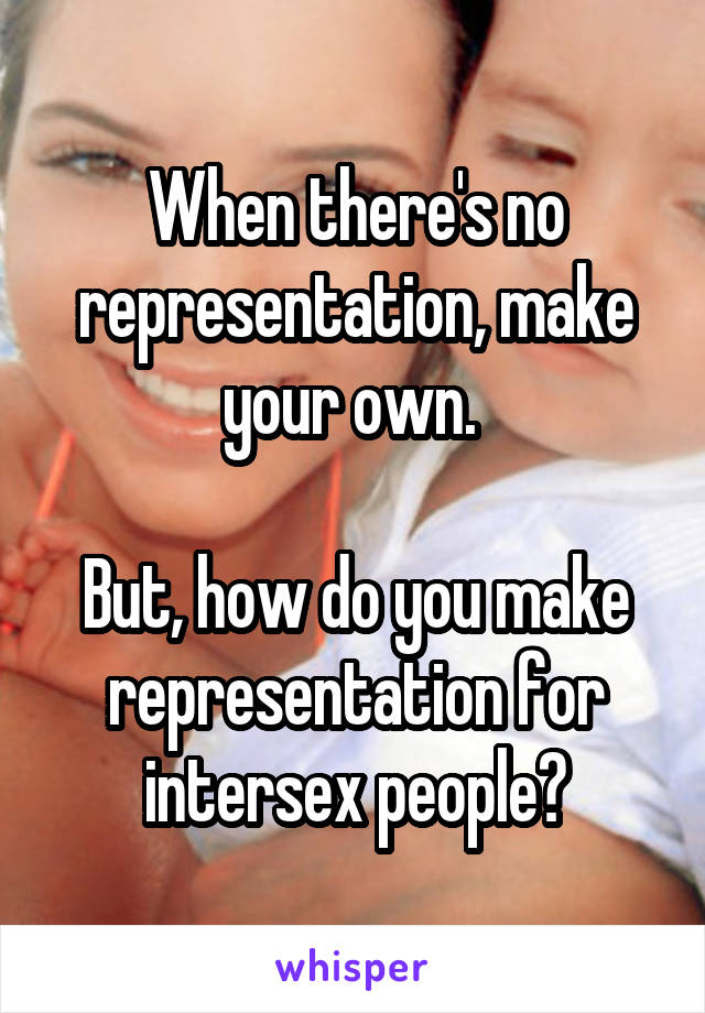When there's no representation, make your own. 

But, how do you make representation for intersex people?