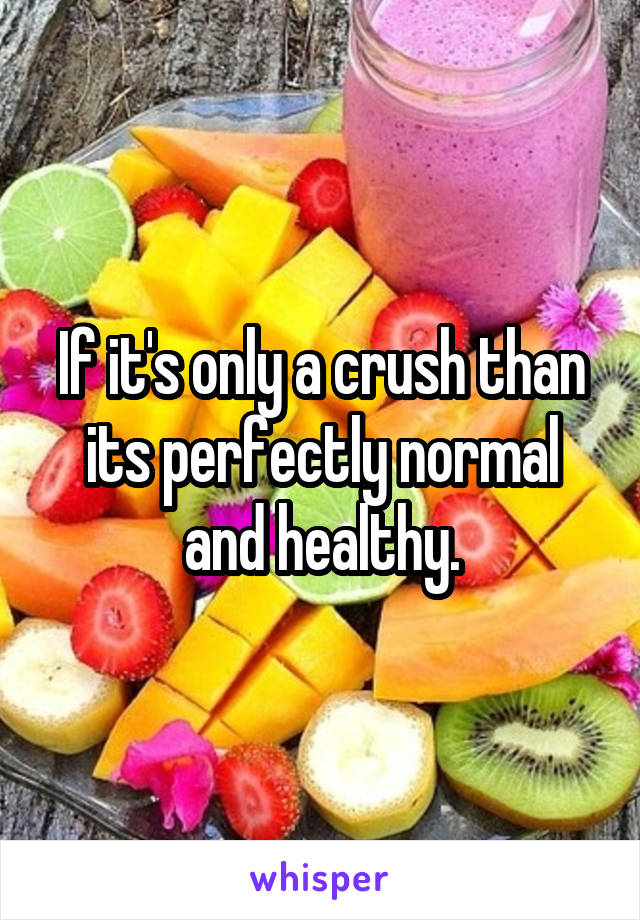 If it's only a crush than its perfectly normal and healthy.