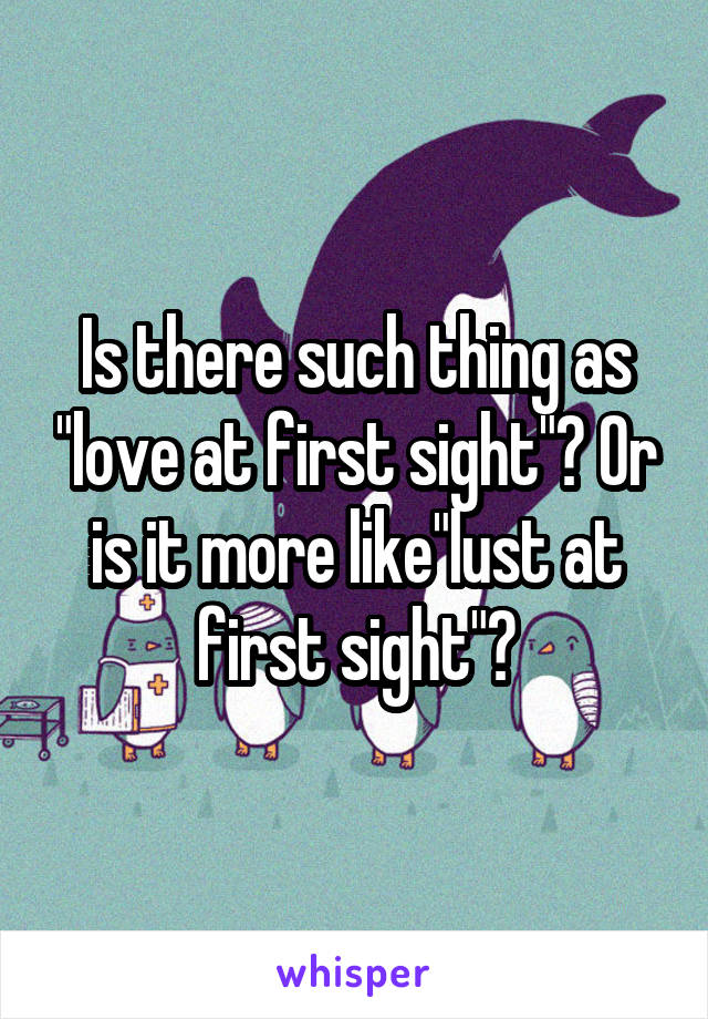 Is there such thing as "love at first sight"? Or is it more like"lust at first sight"?