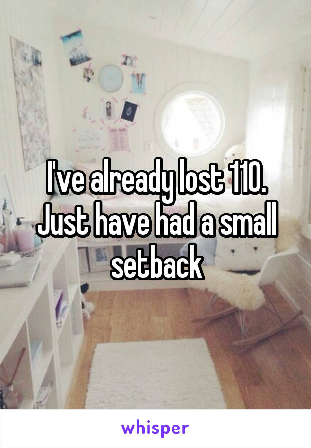 I've already lost 110. Just have had a small setback