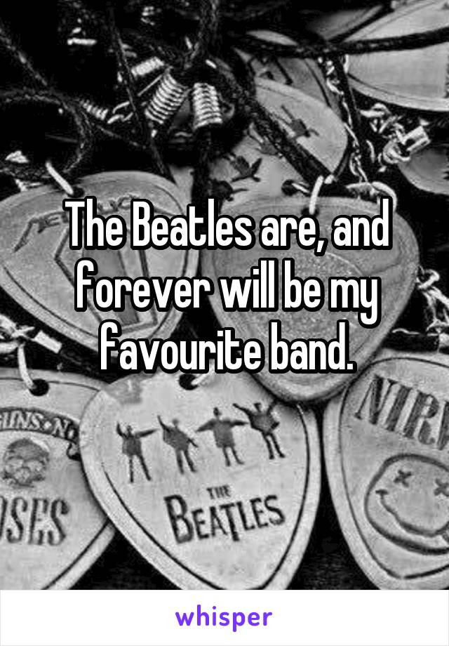 The Beatles are, and forever will be my favourite band.
