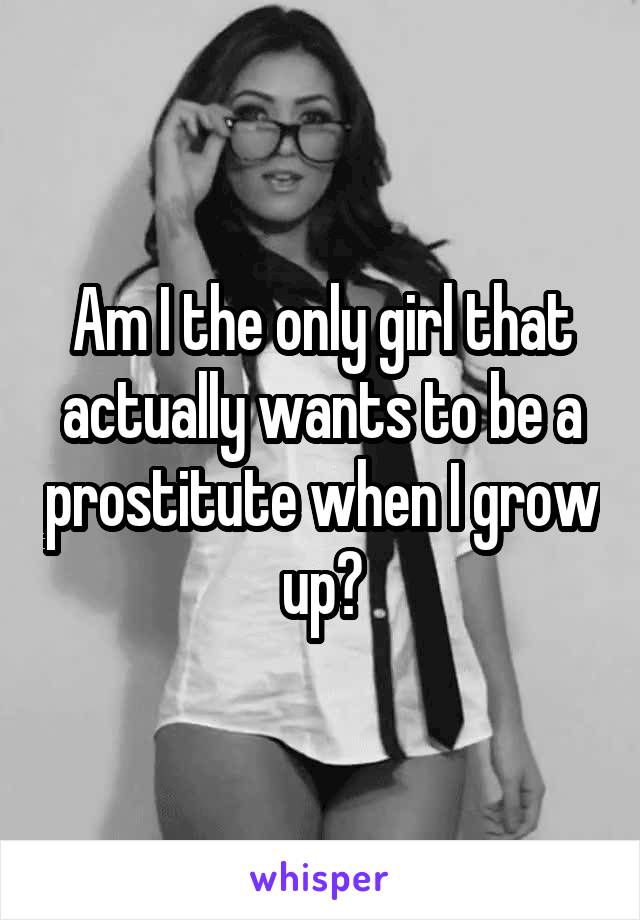 Am I the only girl that actually wants to be a prostitute when I grow up?