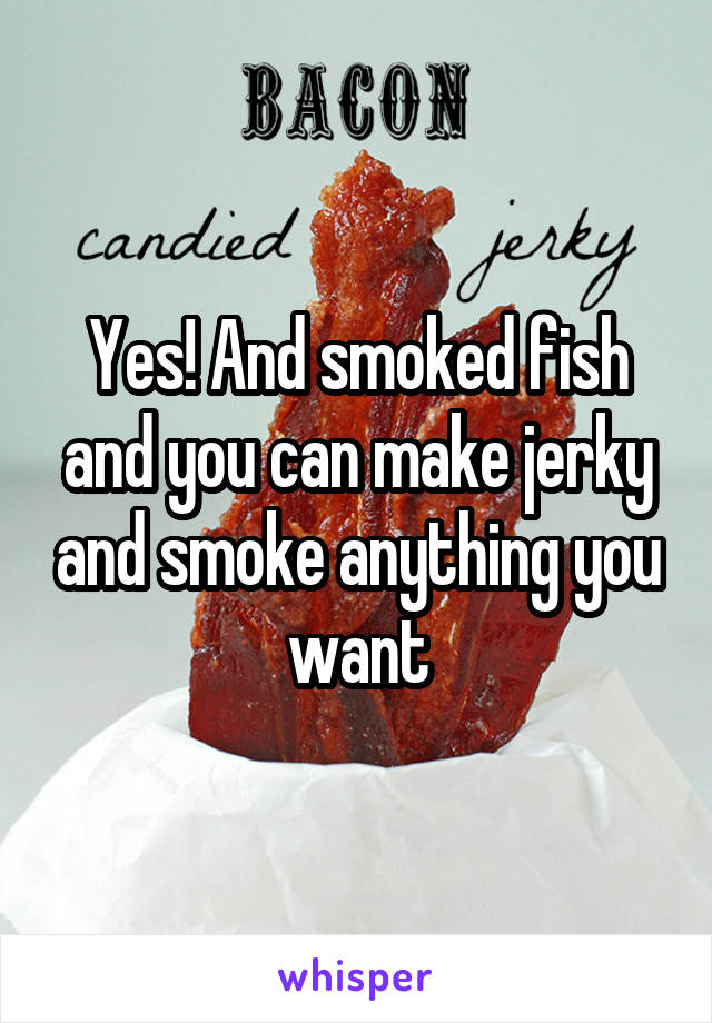 Yes! And smoked fish and you can make jerky and smoke anything you want