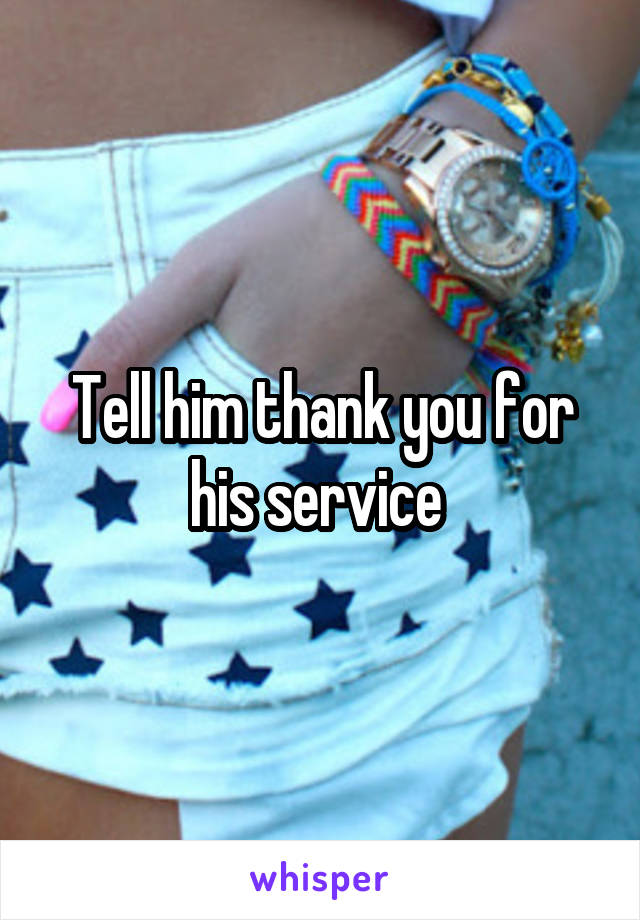 Tell him thank you for his service 