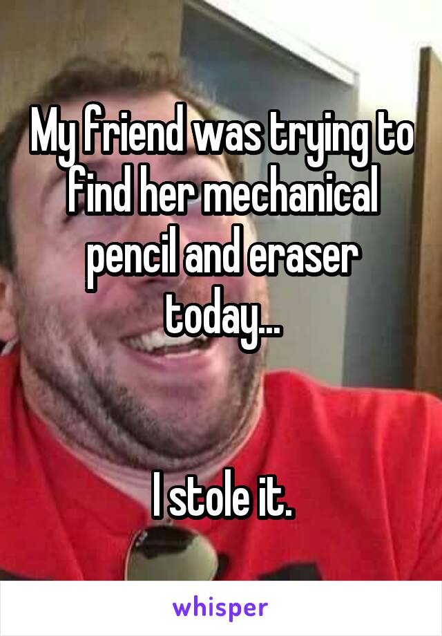 My friend was trying to find her mechanical pencil and eraser today...


I stole it.